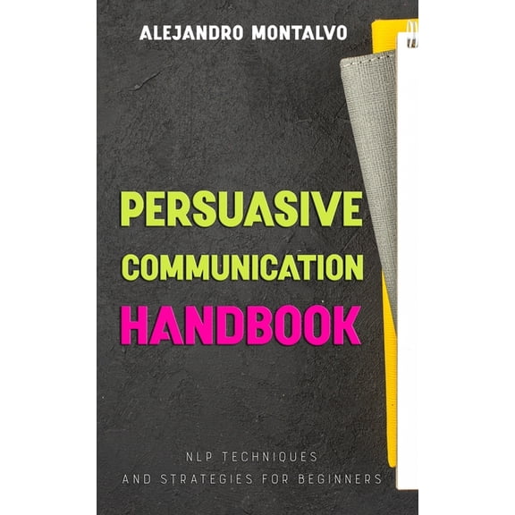 Persuasive Communication Handbook: NLP Techniques and Strategies for Beginners, (Paperback)