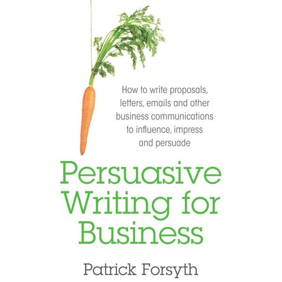 Persuasive Writing for Business: How to Write Proposals, Letters, Emails and Other Business Communications to Influence, Impress and Persuade (Paperback)