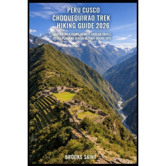 Peru Cusco Choquequirao Trek Hiking Guide 2026: Hidden Inca Ruins, Remote Andean Trails, Route Planning & High-Altit, (Paperback)