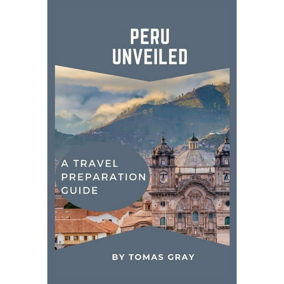 Peru Unveiled: A Travel Preparation Guide (Paperback) by Tomas Gray