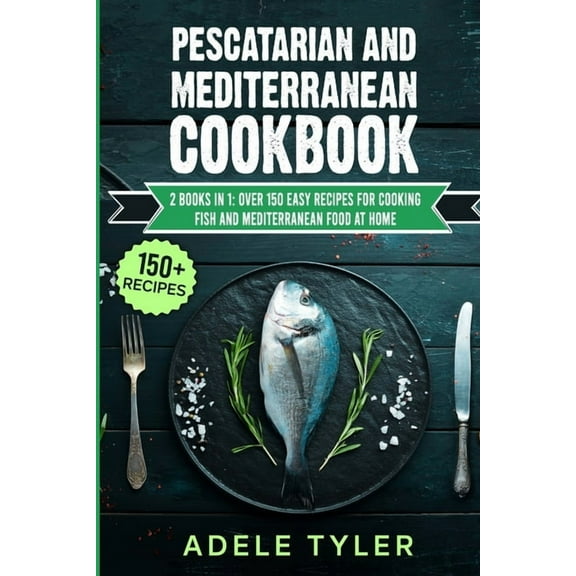 Pescatarian And Mediterranean Cookbook: 2 Books In 1: Over 150 Easy Recipes For Cooking Fish And Mediterranean Food At Home (Paperback)