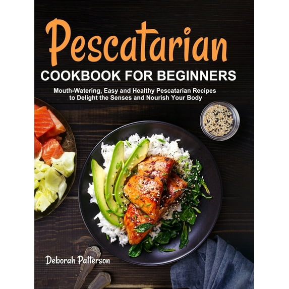 Pescatarian Cookbook for Beginners: Mouth-Watering, Easy and Healthy Pescatarian Recipes to Delight the Senses and Nourish Your Body (Hardcover)