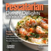 Pescatarian Dinner Delights Cookbook From Sea to Supper - 100+ Wholesome Pescatarian Dinner Recipes, Pictures Inside, Paperback