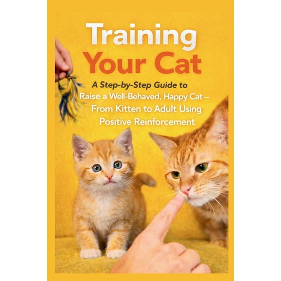 Pet Care Training Your Cat: A Step-by-Step Guide to Raise a Well-Behaved, Happy Cat - From Kitten to Adult Using Positive Reinfor, (Paperback)