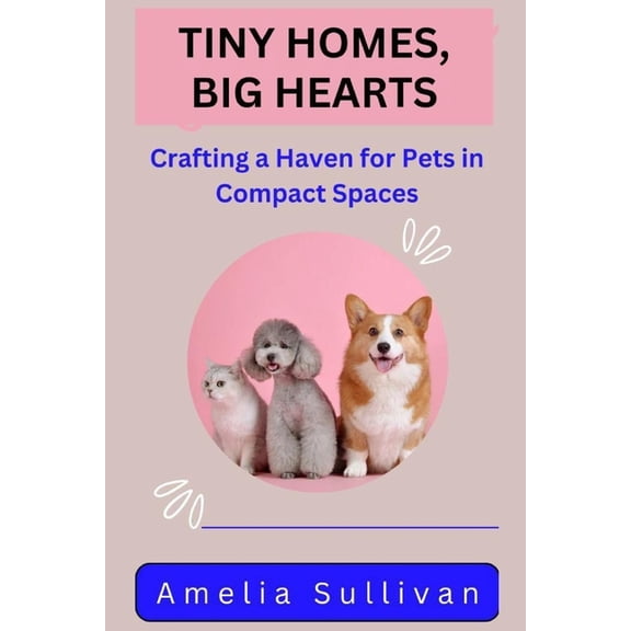 Pet Paradise Tiny Homes, Big Hearts: Crafting a Haven for Pets in Compact Spaces, Book 1, (Paperback)