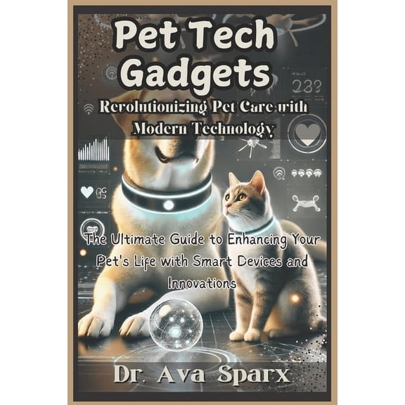 Pet Tech Gadgets: Revolutionizing Pet Care with Modern Technology: The Ultimate Guide to Enhancing Your Pet's Life with , (Paperback)