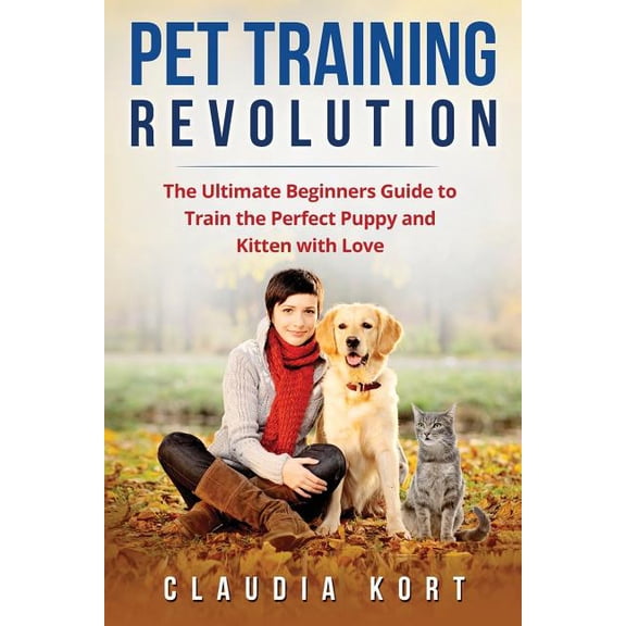 Pet Training Revolution: The Ultimate Beginners Guide to Train the Perfect Puppy and Kitten with (Paperback) by Claudia Kort