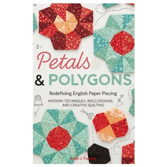 Petals & Polygons: Redefining English Paper Piecing: Modern Techniques, Bold Designs, and Creative Quilting, (Paperback)