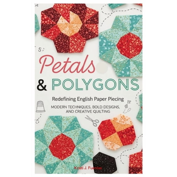 Petals & Polygons: Redefining English Paper Piecing: Modern Techniques, Bold Designs, and Creative Quilting, (Paperback)