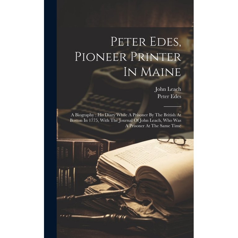 Peter Edes, Pioneer Printer In Maine : A Biography: His Diary 