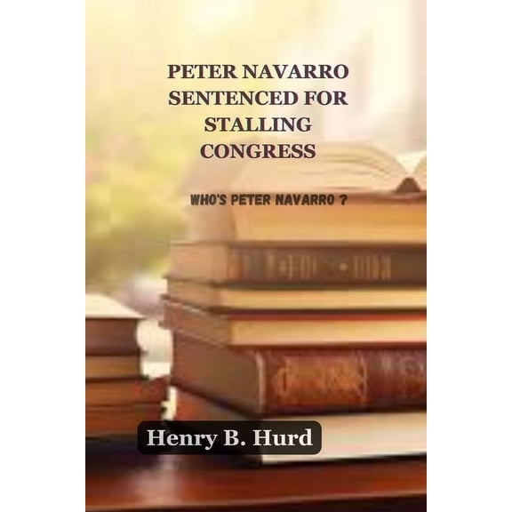 Peter Navarro Sentenced for Stalling Congress: Who's Peter Navarro?, (Paperback)