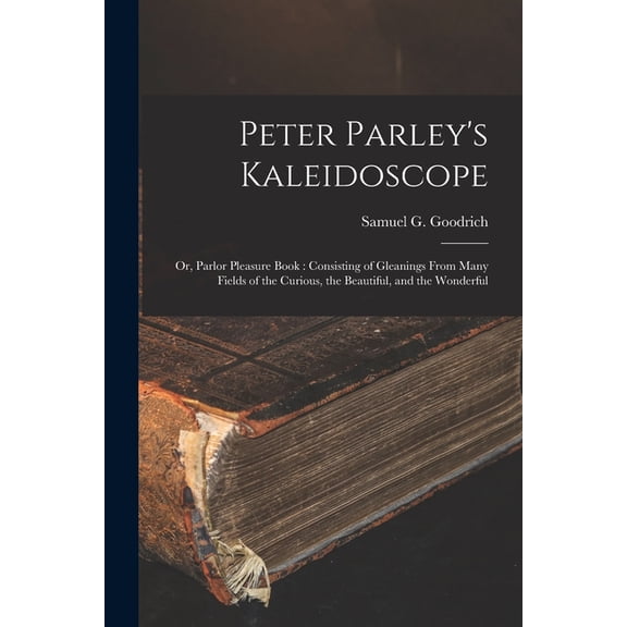 Peter Parley's Kaleidoscope: or, Parlor Pleasure Book: Consisting of Gleanings From Many Fields of the Curious, the Beau, (Paperback)