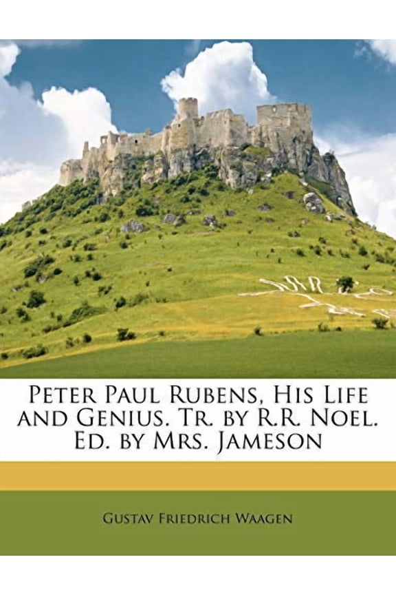 Peter Paul Rubens, His Life and Genius. Tr. by R.R. Noel. Ed. by Mrs. Jameson Paperback 114652269X 9781146522694 Gustav Friedrich Waagen