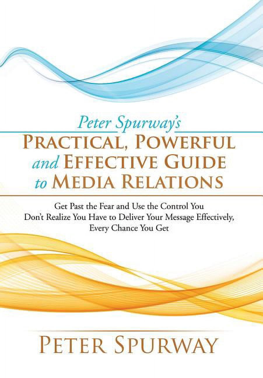 Peter Spurway's Practical, Powerful and Effective Guide to Media Relations: Get Past the Fear and Use the Control You Do, (Hardcover)