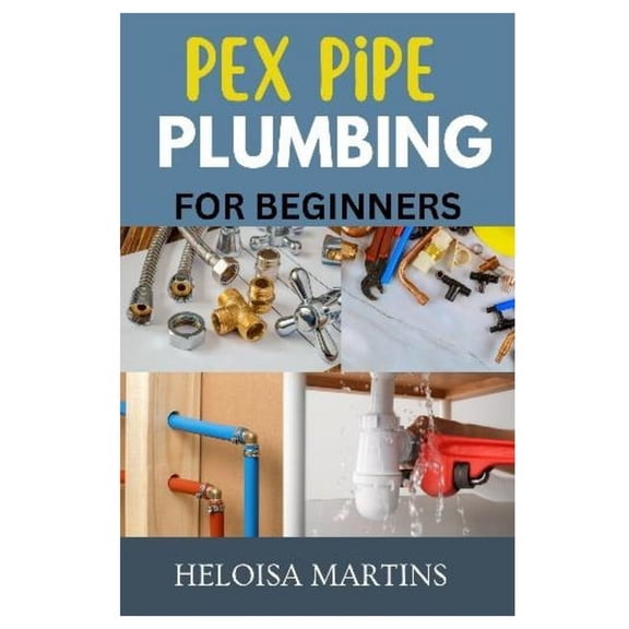 Pex Pipe Plumbing for Beginners: A Comprehensive Guide to Installing, Maintaining, and Troubleshooting Pex Plumbing Syst, (Paperback)
