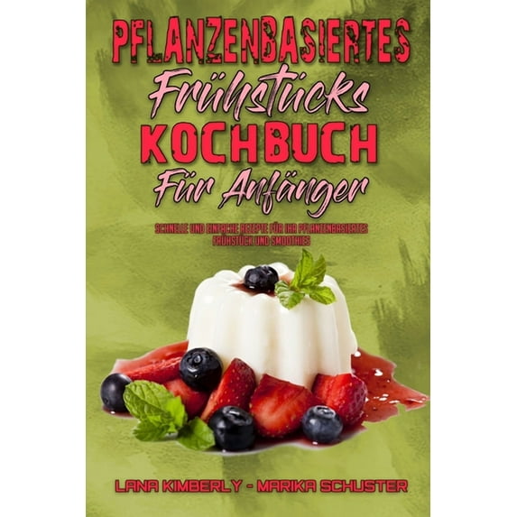 Pflanzenbasiertes Frühstücks-Kochbuch Für Anfänger : Schnelle Und Einfache Rezepte Für Ihr Pflanzenbasiertes Frühstück Und Smoothies (Plant Based Breakfast Cookbook for Beginners) (German Version) (Paperback)