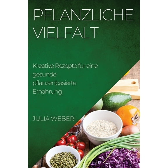 Pflanzliche Vielfalt: Kreative Rezepte fr eine gesunde pflanzenbasierte Ernhrung, (Paperback)