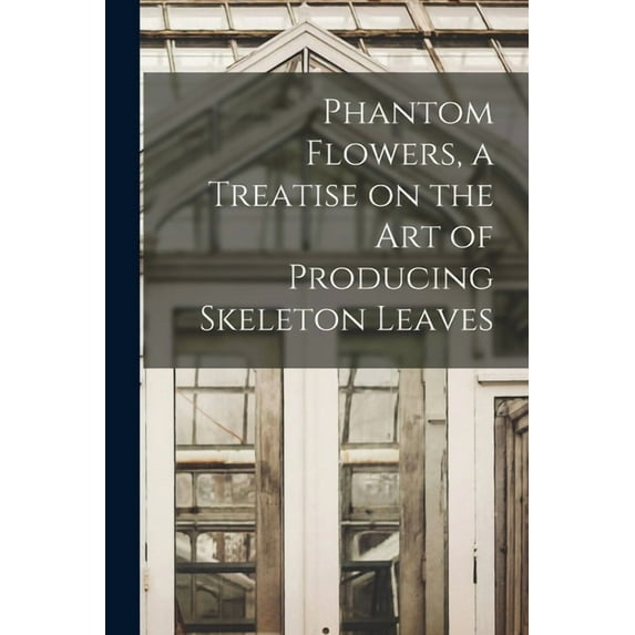 Phantom Flowers, a Treatise on the art of Producing Skeleton Leaves (Paperback)