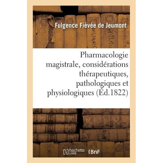 Pharmacologie Magistrale, Avec Des Considérations Thérapeutiques, Pathologiques Et Physiologiques : Précédée d'Une Étude de l'Art de Formuler, Et Suivie d'Un Tableau Synoptique de Matière Médicale (Paperback)