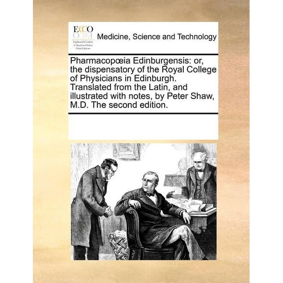 Pharmacopia Edinburgensis : Or, the Dispensatory of the Royal College of Physicians in Edinburgh. Translated from the Latin, and Illustrated with Notes, by Peter Shaw, M.D. (The Second Edition). (Paperback)
