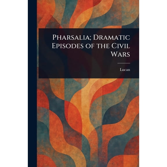 Pharsalia; Dramatic Episodes of the Civil Wars, (Paperback)