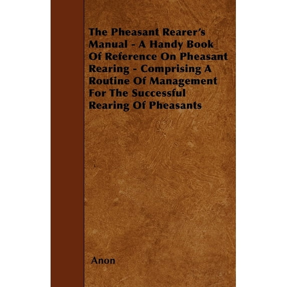 The Pheasant Rearer's Manual - A Handy Book of Reference on Pheasant Rearing - Comprising a Routine of Management for th, (Hardcover)