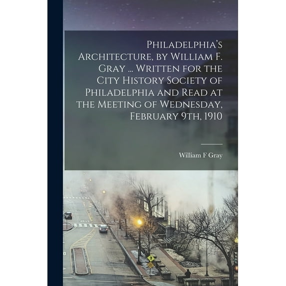 Philadelphia's Architecture, by William F. Gray ... Written for the City History Society of Philadelphia and Read at the Meeting of Wednesday, February 9th, 1910 (Paperback)