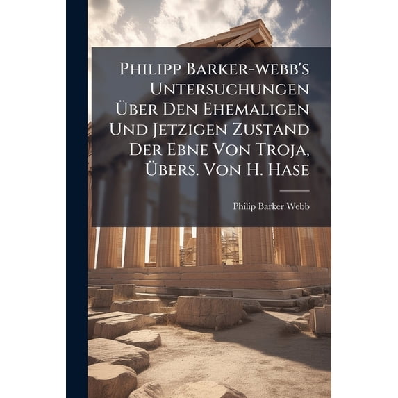 Philipp Barker-webb's Untersuchungen Über Den Ehemaligen Und Jetzigen Zustand Der Ebne Von Troja, Übers. Von H. Hase (Paperback)