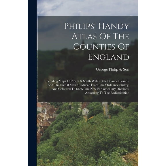 Philips' Handy Atlas Of The Counties Of England: Including Maps Of North & South Wales, The Channel Islands, And The Isle Of Man : Reduced From The Or