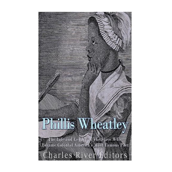 Phillis Wheatley : The Life and Legacy of the Slave Who Became Colonial America?s Most Famous Poet