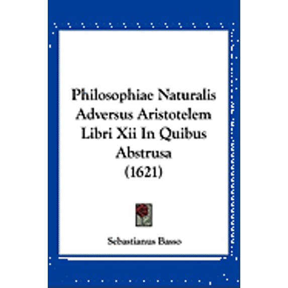 Philosophiae Naturalis Adversus Aristotelem Libri Xii In Quibus Abstrusa (1621) (Paperback)