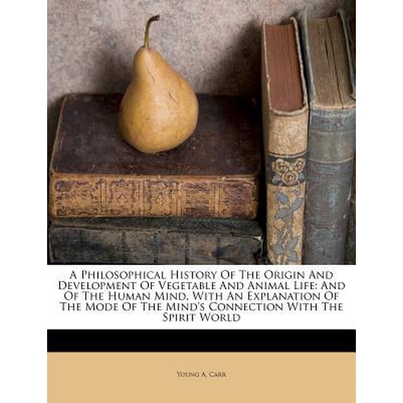 A Philosophical History of the Origin and Development of Vegetable and Animal Life: And of the Human Mind, with an Explanation of the Mode of the Mind Paperback