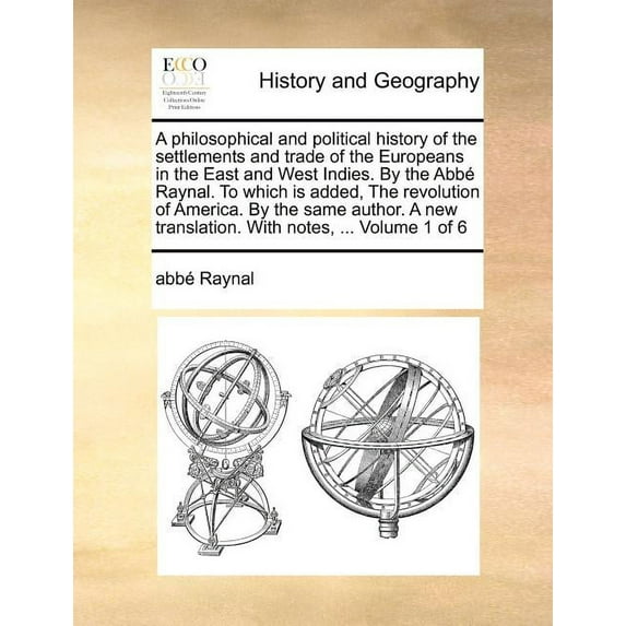 A Philosophical and Political History of the Settlements and Trade of the Europeans in the East and West Indies. by the ABBE Raynal. to Which Is Added, the Revolution of America. by the Same Author. a
