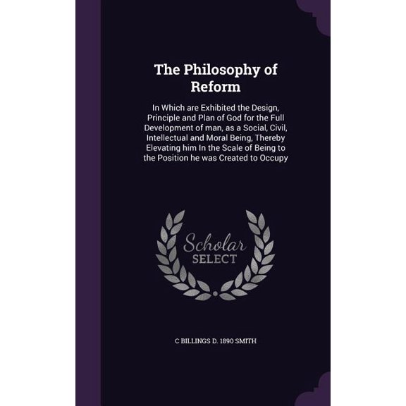 The Philosophy of Reform : In Which are Exhibited the Design, Principle and Plan of God for the Full Development of man, as a Social, Civil, Intellectual and Moral Being, Thereby Elevating him In the Scale of Being to the Position he was Created to Occupy (Hardcover)