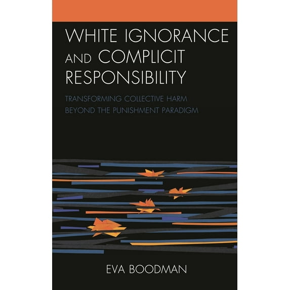 Philosophy of Race White Ignorance and Complicit Responsibility: Transforming Collective Harm Beyond the Punishment Paradigm, (Hardcover)