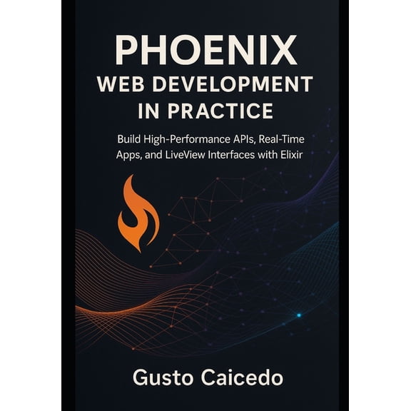Phoenix Web Development in Practice: Build High-Performance APIs, Real-Time Apps, and LiveView Interfaces with Elixir, (Paperback)