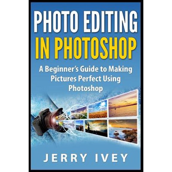 Photo Editing in Photoshop : A Beginner?s Guide to Making Pictures Perfect Using Photoshop
