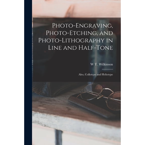 Photo-Engraving, Photo-Etching, and Photo-Lithography in Line and Half-Tone: Also, Collotype and Heliotype, (Paperback)