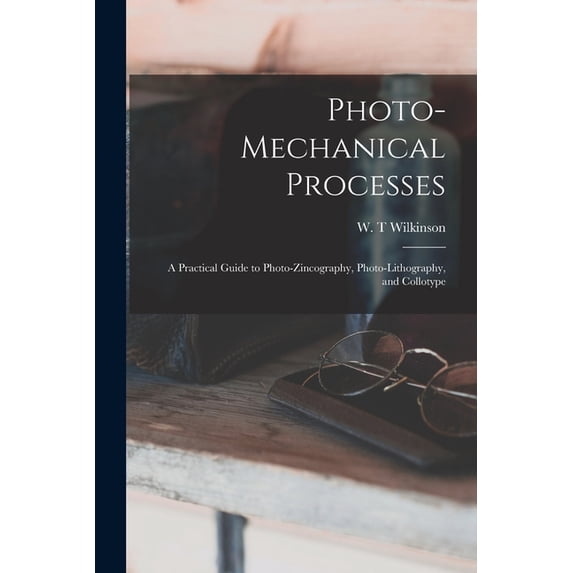 Photo-mechanical Processes: A Practical Guide to Photo-zincography, Photo-lithography, and Collotype, (Paperback)