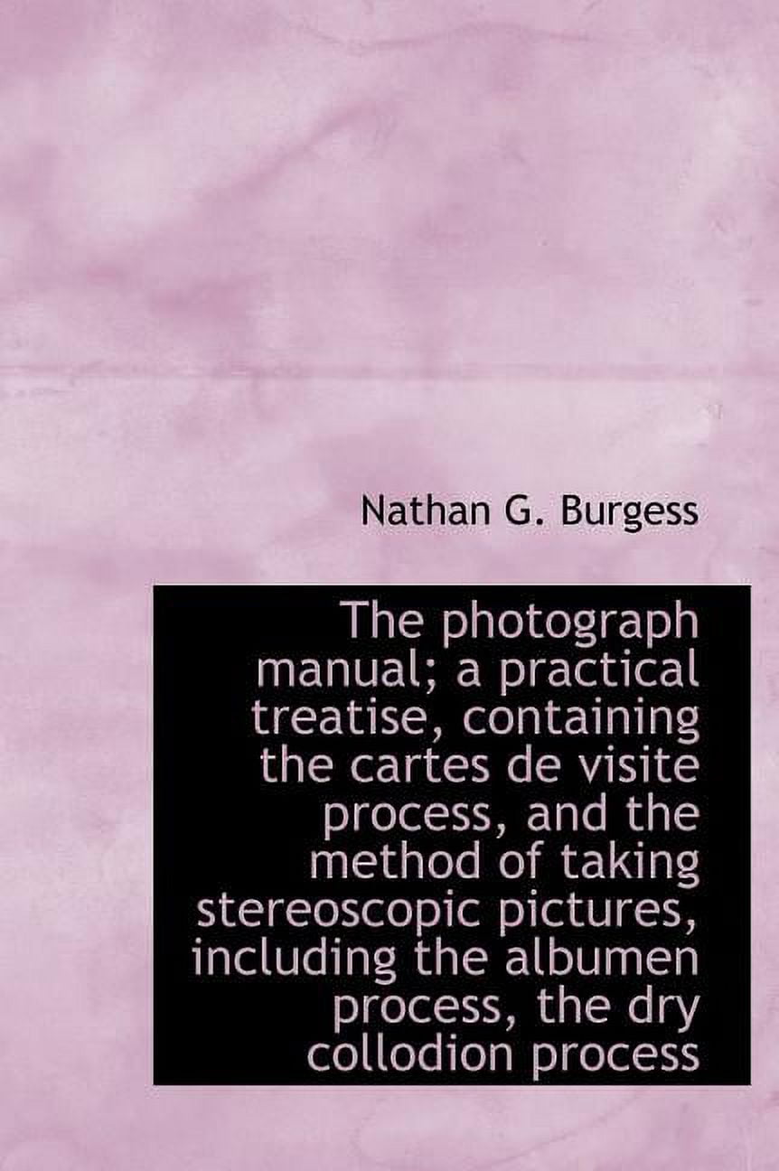 The Photograph Manual; A Practical Treatise, Containing the Cartes de Visite Process, and the Method of Taking Stereoscopic Pictures, Including the Albumen Process, the Dry Collodion Process (Hardcover)
