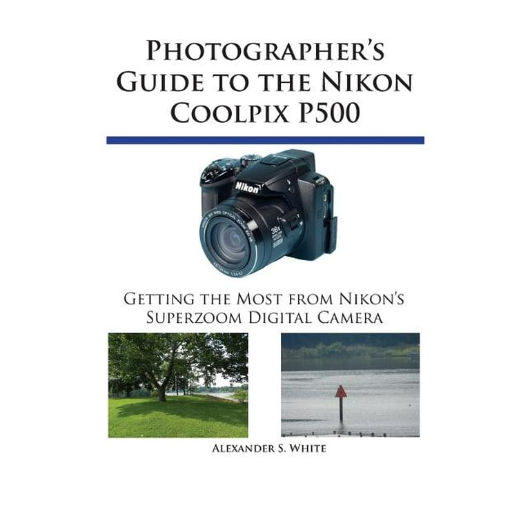 Photographer's Guide to the Nikon Coolpix P500: Getting the Photographer's Guide to the Nikon Coolpix P500: Getting the
