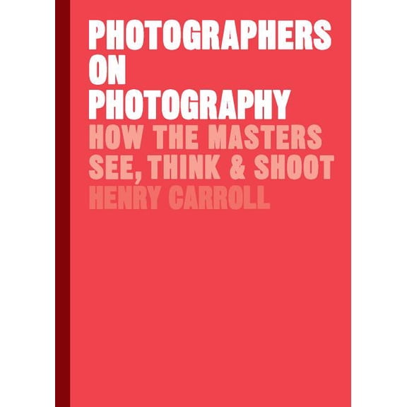 Photographers on Photography : How the Masters See, Think, and Shoot (History of Photography, Pocket Guide, Art History) (Hardcover)