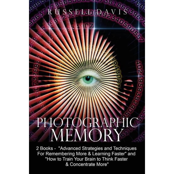 Photographic Memory : Advanced Strategies and Techniques for Remembering More & Learning Faster / How to Train Your Brain to Think Faster & Concentrate More