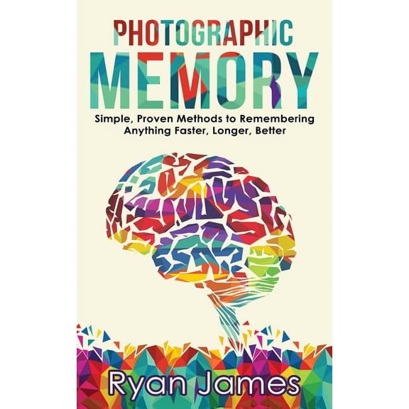 Photographic Memory : Simple, Proven Methods to Remembering Anything Faster, Longer, Better