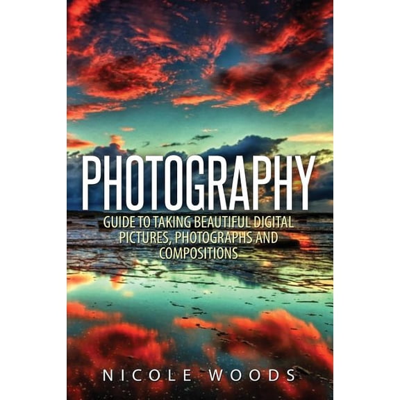 Photography: Complete Guide To Taking Stunning, Beautiful Pictures (Paperback) by Nicole Woods
