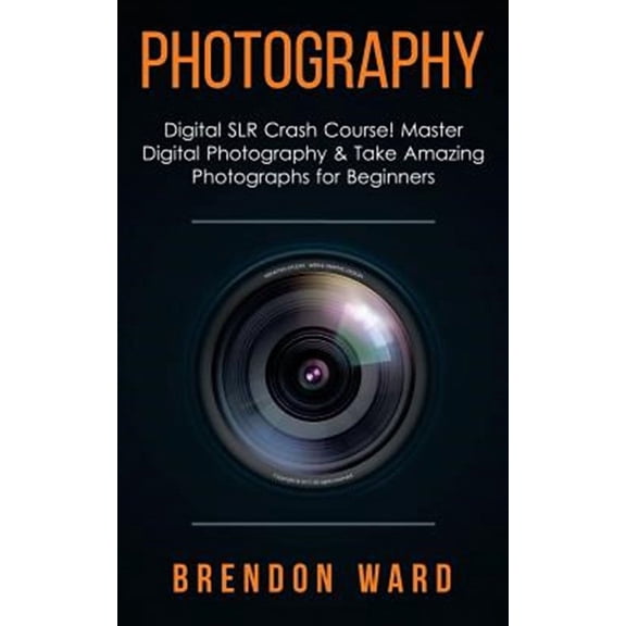 Photography: Digital SLR Crash Course! Master Digital Photography & Take Amazing Photographs for Beginners (Paperback)