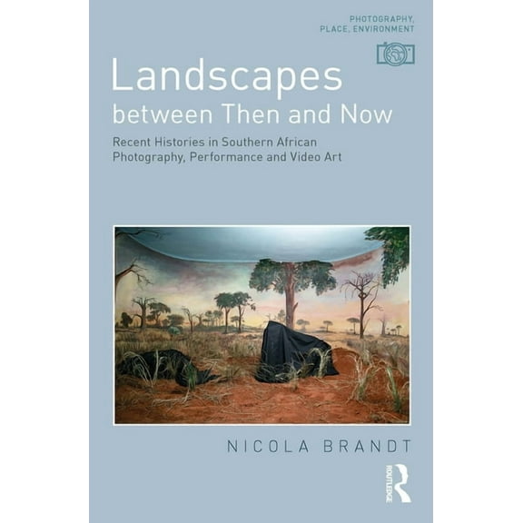 Photography, Place, Environment Landscapes between Then and Now: Recent Histories in Southern African Photography, Performance and Video Art, (Paperback)