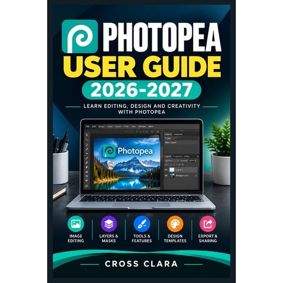 Photopea User Guide 2026-2027: Master Layers, Retouching, Typography, Compositing, PSD Workflows, Smart Objects, and Pro, (Paperback)