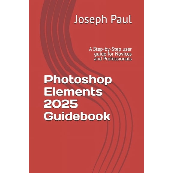 Photoshop Elements 2025 Guidebook: A Step-by-Step user guide for Novices and Professionals, (Paperback)