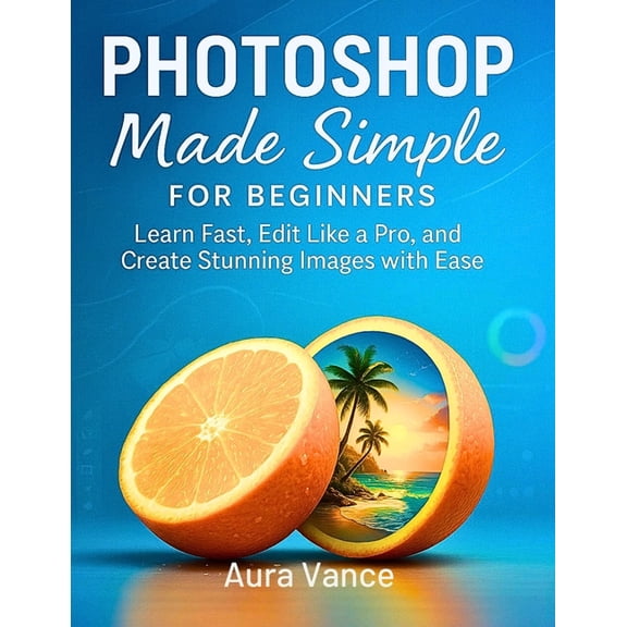 Photoshop Made Simple for Beginners: Learn Fast, Edit Like a Pro, and Create Stunning Images with Ease, (Paperback)